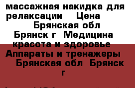 массажная накидка для релаксации  › Цена ­ 5 000 - Брянская обл., Брянск г. Медицина, красота и здоровье » Аппараты и тренажеры   . Брянская обл.,Брянск г.